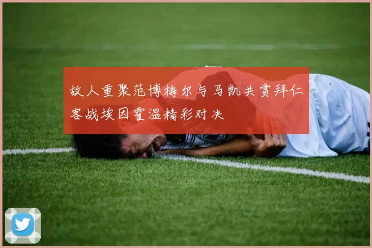 故人重聚范博梅尔与马凯共赏拜仁客战埃因霍温精彩对决