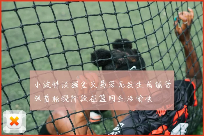 小波特谈掘金交易若无发生或能晋级首轮现阶段在篮网生活愉快