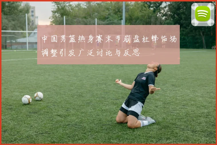 中国男篮热身赛末节崩盘杜锋临场调整引发广泛讨论与反思