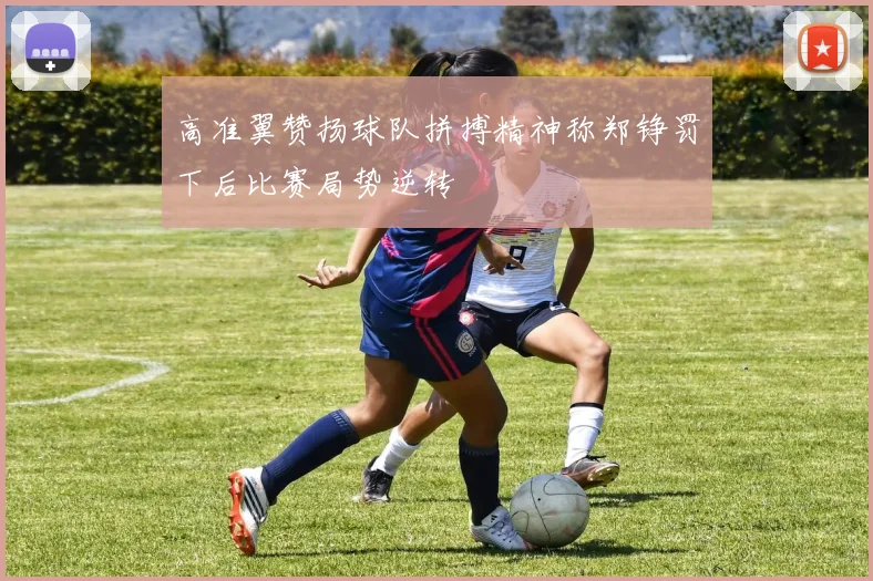 高准翼赞扬球队拼搏精神称郑铮罚下后比赛局势逆转