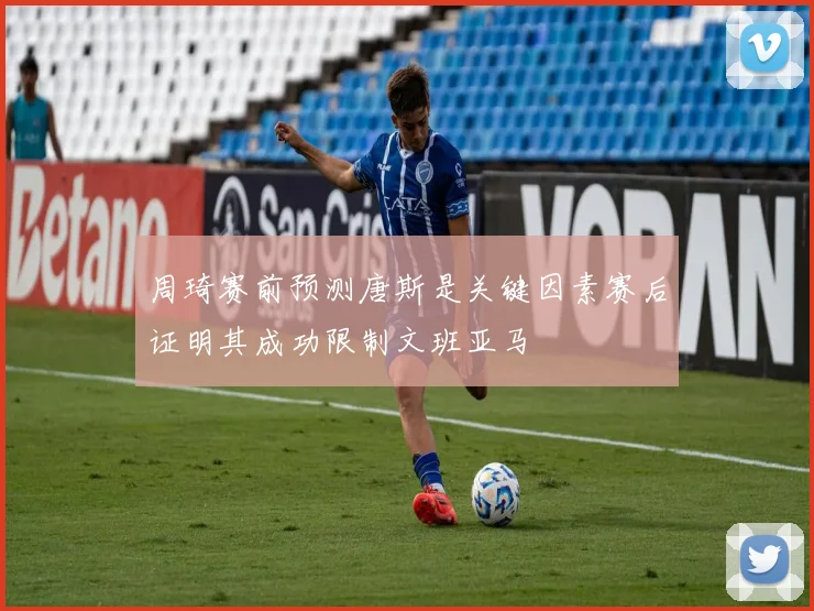 周琦赛前预测唐斯是关键因素赛后证明其成功限制文班亚马