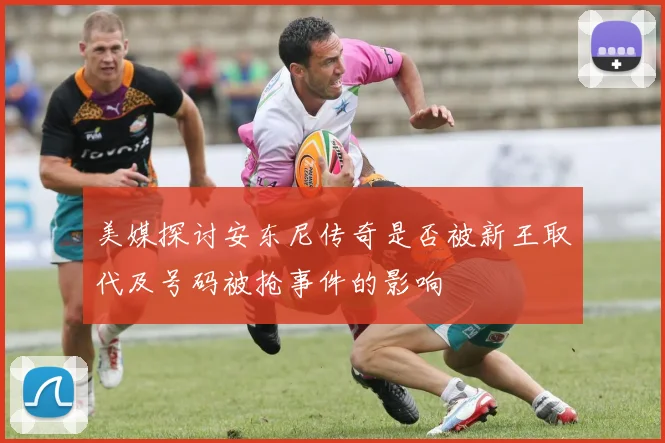 美媒探讨安东尼传奇是否被新王取代及号码被抢事件的影响
