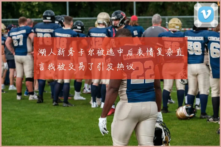 湖人新秀卡尔被选中后表情复杂直言我被交易了引发热议