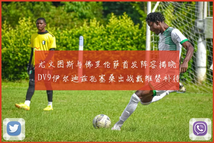 尤文图斯与佛罗伦萨首发阵容揭晓DV9伊尔迪兹孔塞桑出战戴维替补待命