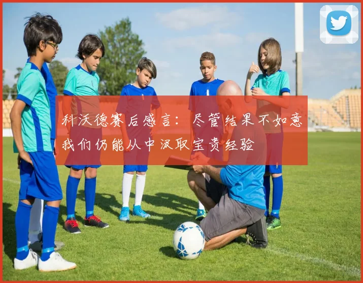 科沃德赛后感言：尽管结果不如意我们仍能从中汲取宝贵经验