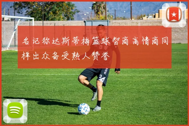 名记称达斯蒂梅篮球智商高情商同样出众备受熟人赞誉