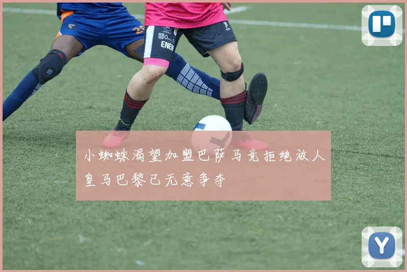 小蜘蛛渴望加盟巴萨马竞拒绝放人皇马巴黎已无意争夺