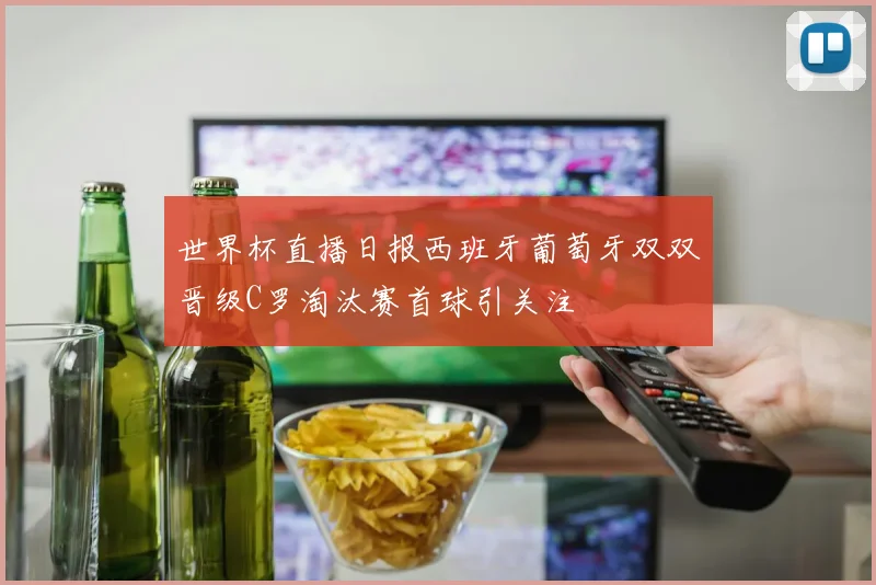世界杯直播日报西班牙葡萄牙双双晋级C罗淘汰赛首球引关注