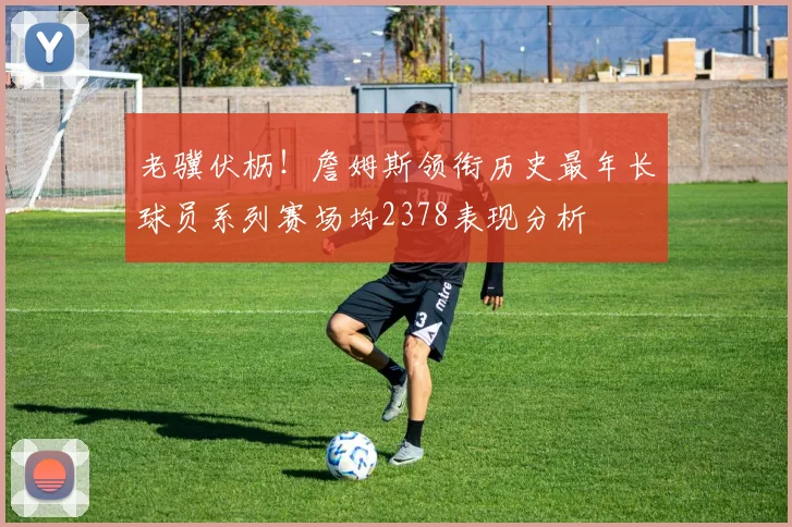 老骥伏枥！詹姆斯领衔历史最年长球员系列赛场均2378表现分析