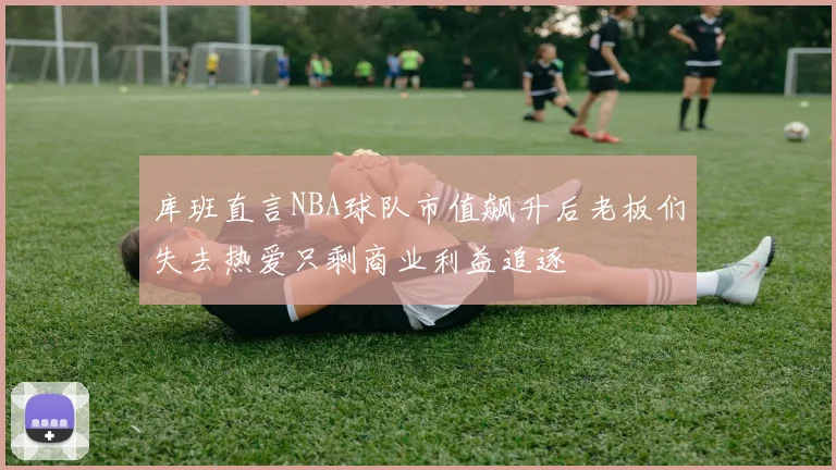 库班直言NBA球队市值飙升后老板们失去热爱只剩商业利益追逐