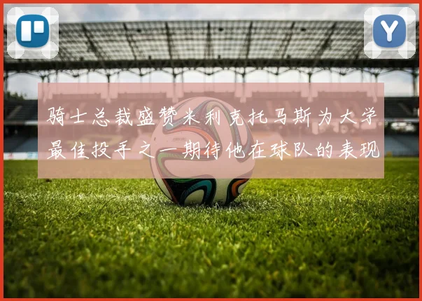 骑士总裁盛赞米利克托马斯为大学最佳投手之一期待他在球队的表现
