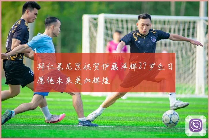 拜仁慕尼黑祝贺伊藤洋辉27岁生日愿他未来更加辉煌