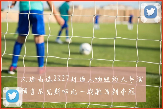 文班当选2K27封面人物纽约大导演预言尼克斯四比一战胜马刺夺冠