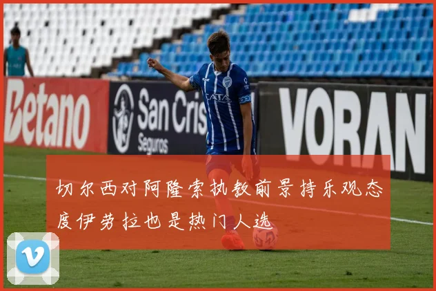 切尔西对阿隆索执教前景持乐观态度伊劳拉也是热门人选