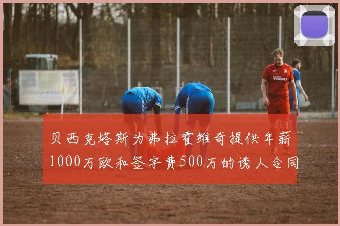 贝西克塔斯为弗拉霍维奇提供年薪1000万欧和签字费500万的诱人合同