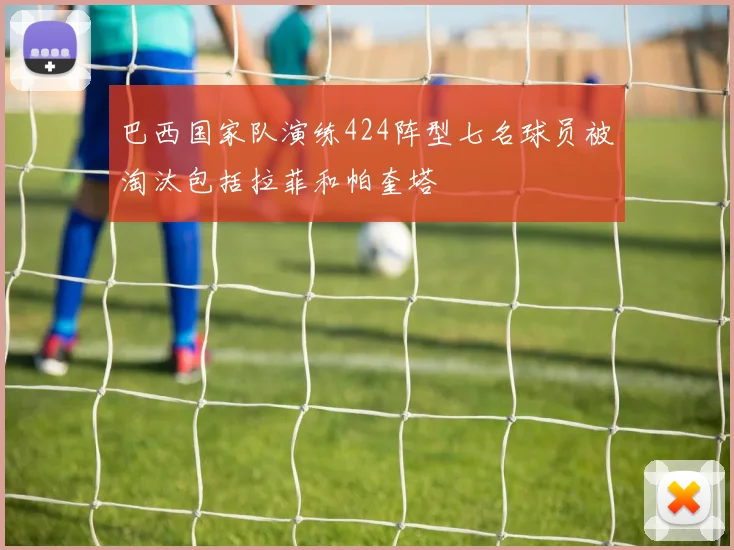 巴西国家队演练424阵型七名球员被淘汰包括拉菲和帕奎塔