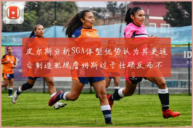 皮尔斯分析SGA体型优势认为其更适合制造犯规詹姆斯过于壮硕反而不利