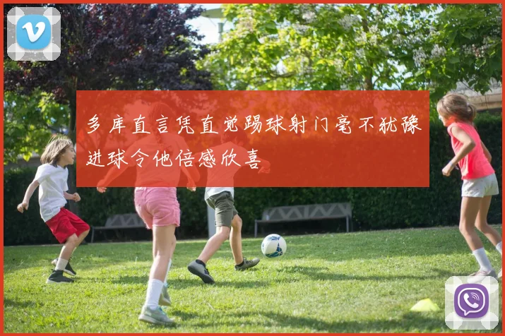 多库直言凭直觉踢球射门毫不犹豫进球令他倍感欣喜