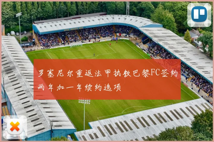 罗塞尼尔重返法甲执教巴黎FC签约两年加一年续约选项