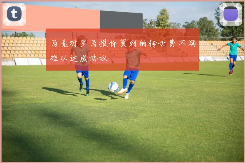 马竞对罗马报价莫利纳转会费不满难以达成协议