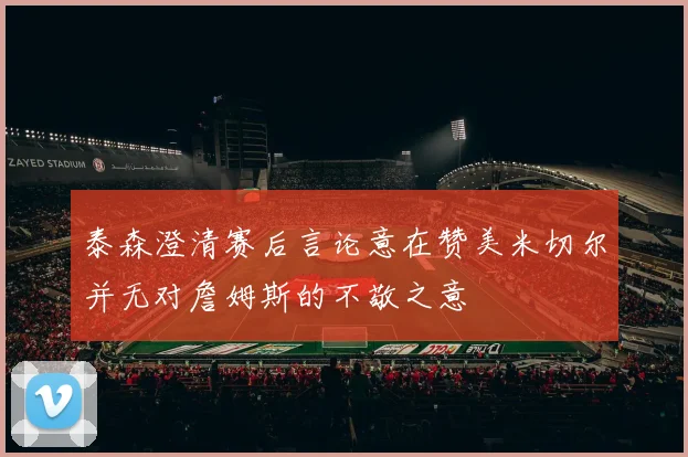 泰森澄清赛后言论意在赞美米切尔并无对詹姆斯的不敬之意