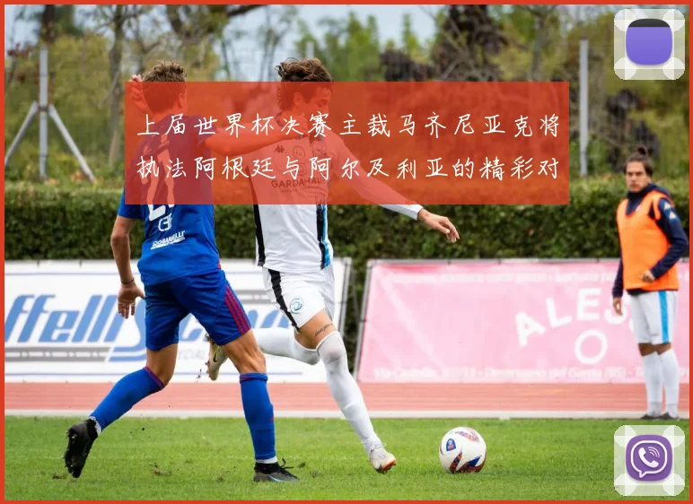 上届世界杯决赛主裁马齐尼亚克将执法阿根廷与阿尔及利亚的精彩对决