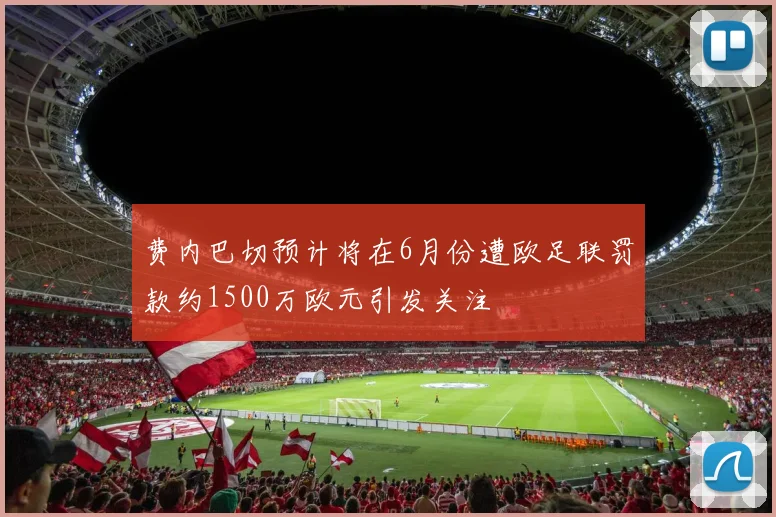费内巴切预计将在6月份遭欧足联罚款约1500万欧元引发关注