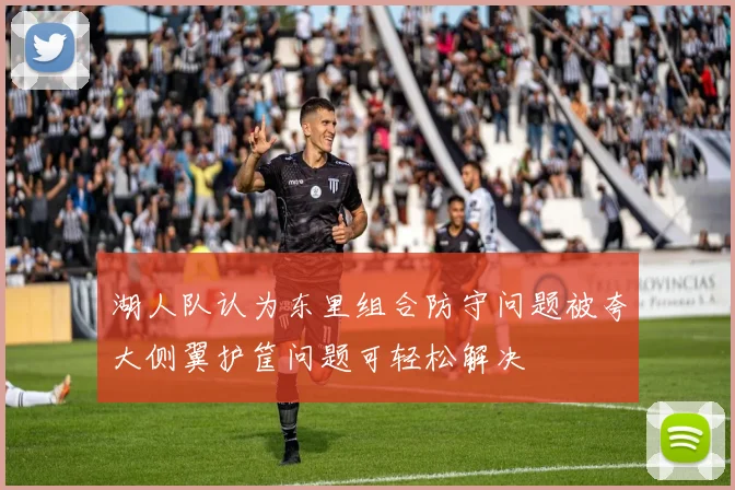 湖人队认为东里组合防守问题被夸大侧翼护筐问题可轻松解决