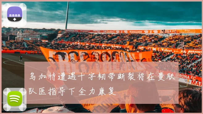 乌加特遭遇十字韧带断裂将在曼联队医指导下全力康复