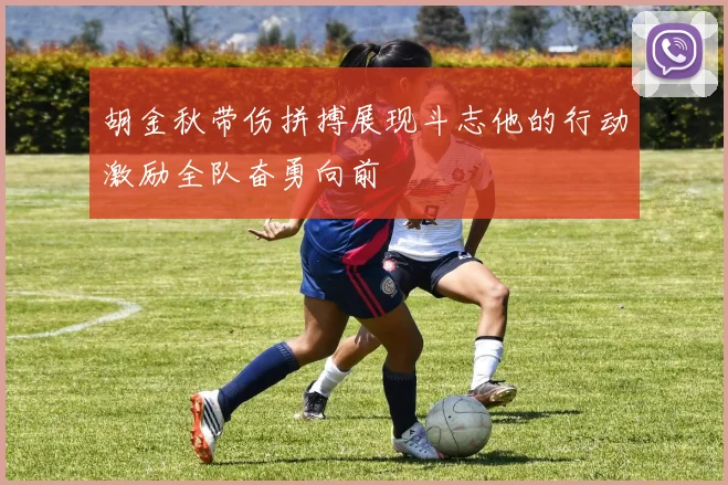 胡金秋带伤拼搏展现斗志他的行动激励全队奋勇向前